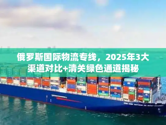 俄罗斯国际物流专线，2025年3大渠道对比+清关绿色通道揭秘
