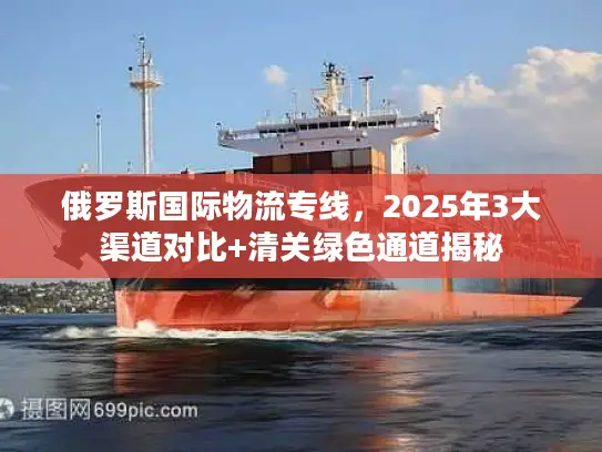 俄罗斯国际物流专线，2025年3大渠道对比+清关绿色通道揭秘
