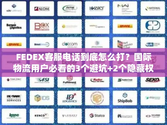 FEDEX客服电话到底怎么打？国际物流用户必看的3个避坑+2个隐藏权益