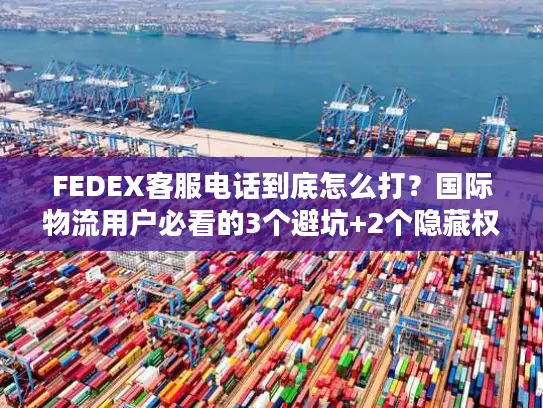 FEDEX客服电话到底怎么打？国际物流用户必看的3个避坑+2个隐藏权益