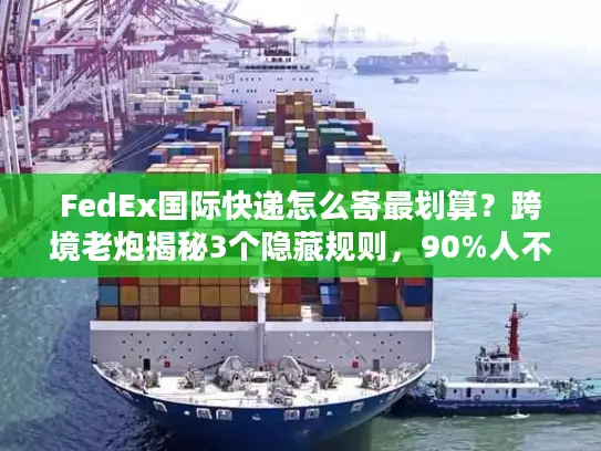 FedEx国际快递怎么寄最划算？跨境老炮揭秘3个隐藏规则，90%人不知道