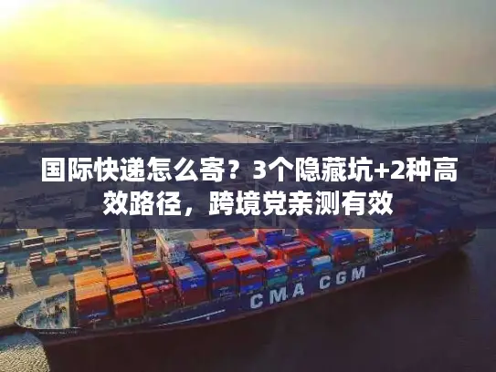 国际快递怎么寄？3个隐藏坑+2种高效路径，跨境党亲测有效