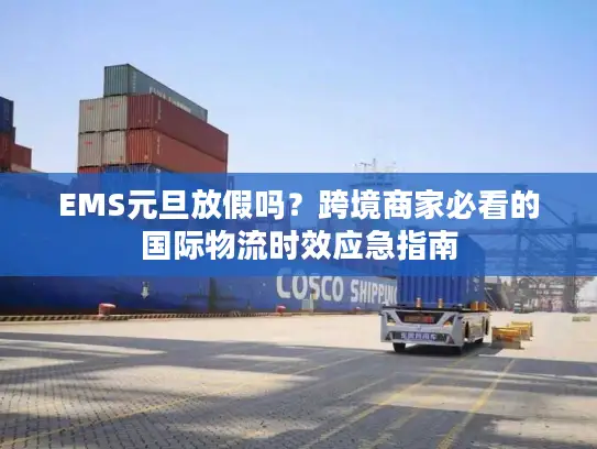 EMS元旦放假吗？跨境商家必看的国际物流时效应急指南