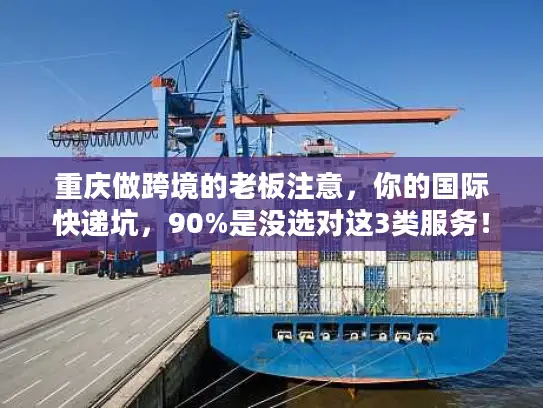 重庆做跨境的老板注意，你的国际快递坑，90%是没选对这3类服务！