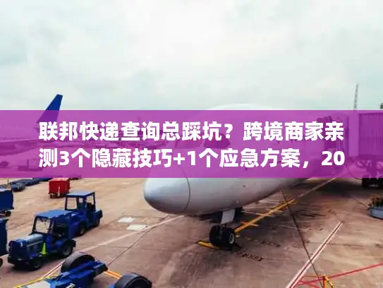 联邦快递查询总踩坑？跨境商家亲测3个隐藏技巧+1个应急方案，2025年还好用！
