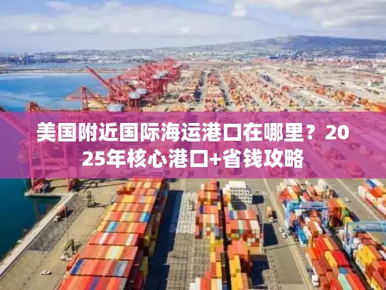 美国附近国际海运港口在哪里？2025年核心港口+省钱攻略