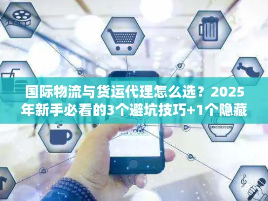 国际物流与货运代理怎么选？2025年新手必看的3个避坑技巧+1个隐藏省钱渠道