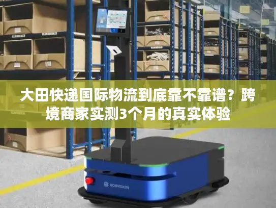 大田快递国际物流到底靠不靠谱？跨境商家实测3个月的真实体验