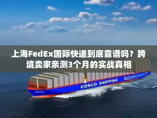 上海FedEx国际快递到底靠谱吗？跨境卖家亲测3个月的实战真相