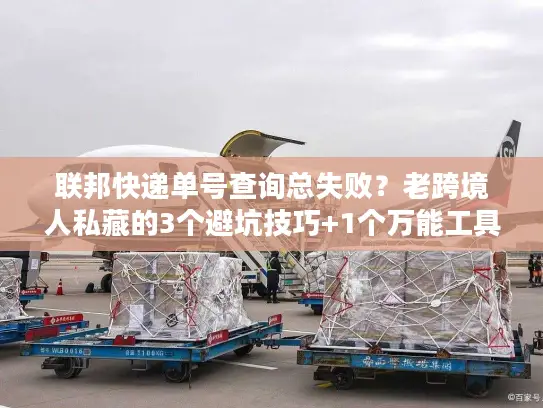联邦快递单号查询总失败？老跨境人私藏的3个避坑技巧+1个万能工具