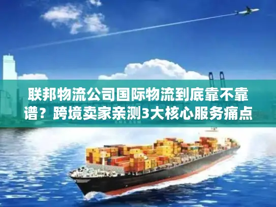 联邦物流公司国际物流到底靠不靠谱？跨境卖家亲测3大核心服务痛点解决方案