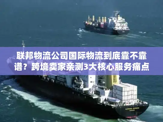 联邦物流公司国际物流到底靠不靠谱？跨境卖家亲测3大核心服务痛点解决方案