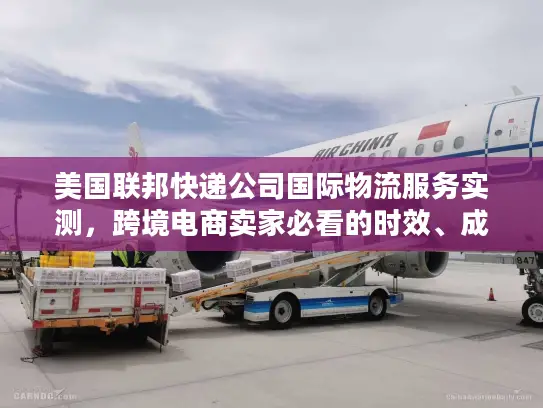 美国联邦快递公司国际物流服务实测，跨境电商卖家必看的时效、成本、清关真相