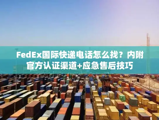 FedEx国际快递电话怎么找？内附官方认证渠道+应急售后技巧