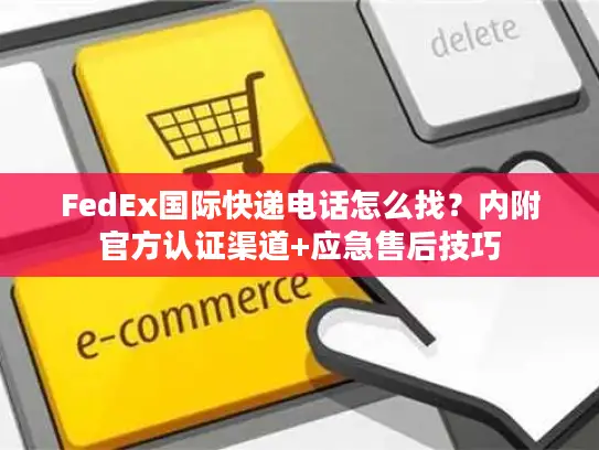 FedEx国际快递电话怎么找？内附官方认证渠道+应急售后技巧