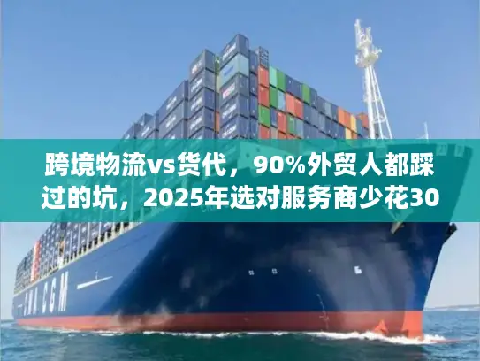 跨境物流vs货代，90%外贸人都踩过的坑，2025年选对服务商少花30%成本？