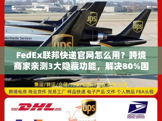 FedEx联邦快递官网怎么用？跨境商家亲测3大隐藏功能，解决80%国际物流痛点