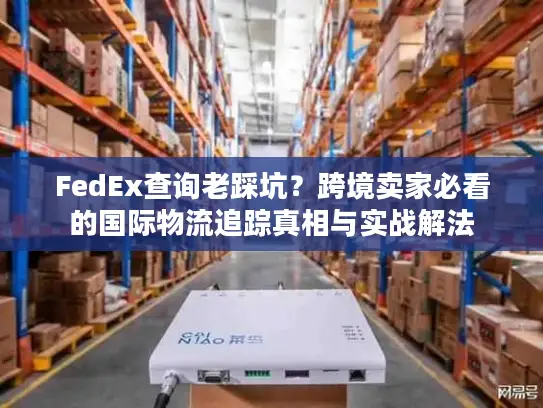 FedEx查询老踩坑？跨境卖家必看的国际物流追踪真相与实战解法