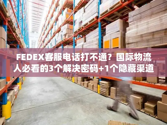 FEDEX客服电话打不通？国际物流人必看的3个解决密码+1个隐藏渠道
