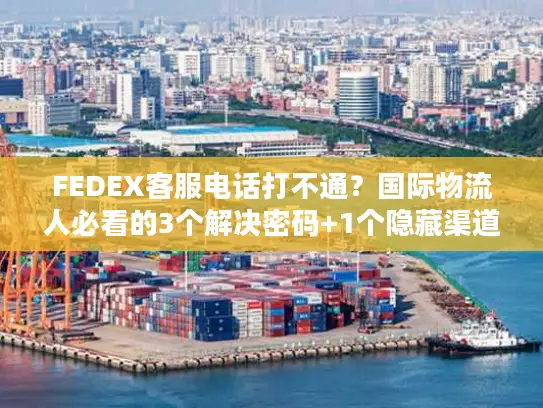 FEDEX客服电话打不通？国际物流人必看的3个解决密码+1个隐藏渠道