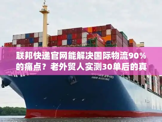 联邦快递官网能解决国际物流90%的痛点？老外贸人实测30单后的真相