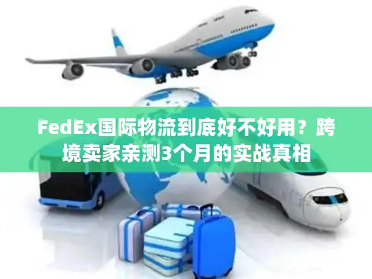 FedEx国际物流到底好不好用？跨境卖家亲测3个月的实战真相