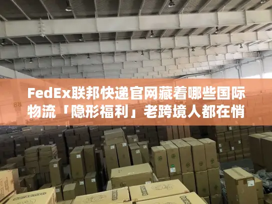 FedEx联邦快递官网藏着哪些国际物流「隐形福利」老跨境人都在悄悄用