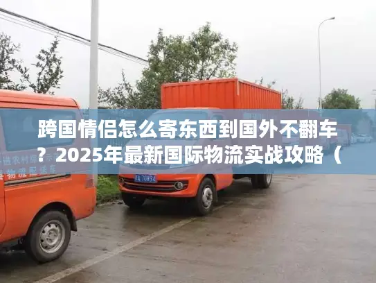 跨国情侣怎么寄东西到国外不翻车？2025年最新国际物流实战攻略（含3个真实案例）