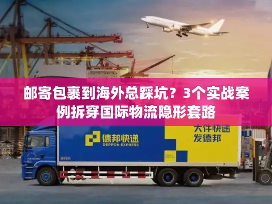 邮寄包裹到海外总踩坑？3个实战案例拆穿国际物流隐形套路