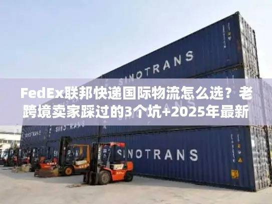 FedEx联邦快递国际物流怎么选？老跨境卖家踩过的3个坑+2025年最新时效表