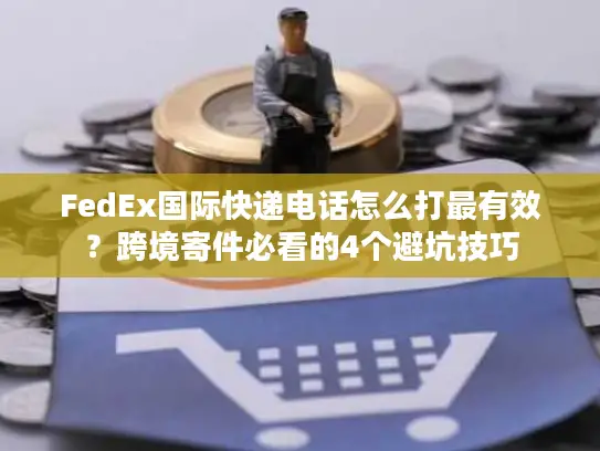FedEx国际快递电话怎么打最有效？跨境寄件必看的4个避坑技巧