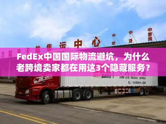 FedEx中国国际物流避坑，为什么老跨境卖家都在用这3个隐藏服务？