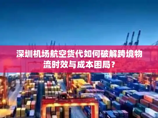 深圳机场航空货代如何破解跨境物流时效与成本困局？