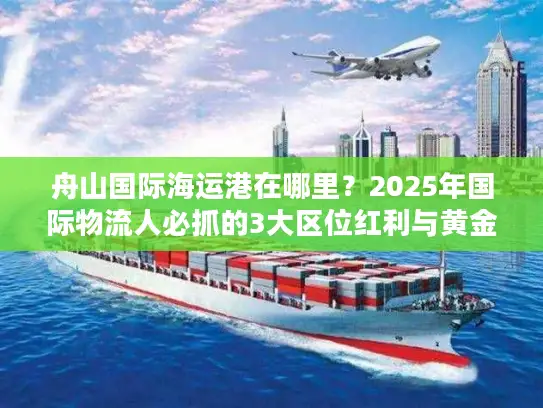 舟山国际海运港在哪里？2025年国际物流人必抓的3大区位红利与黄金航线