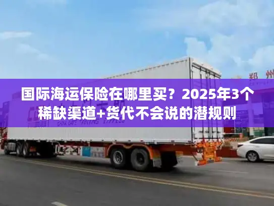国际海运保险在哪里买？2025年3个稀缺渠道+货代不会说的潜规则