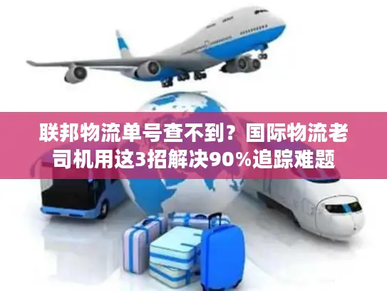 联邦物流单号查不到？国际物流老司机用这3招解决90%追踪难题