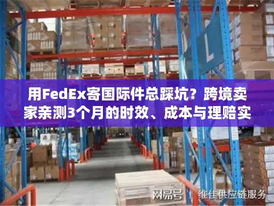 用FedEx寄国际件总踩坑？跨境卖家亲测3个月的时效、成本与理赔实战全解