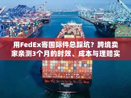 用FedEx寄国际件总踩坑？跨境卖家亲测3个月的时效、成本与理赔实战全解