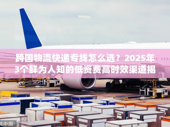 跨国物流快递专线怎么选？2025年3个鲜为人知的低资费高时效渠道揭秘