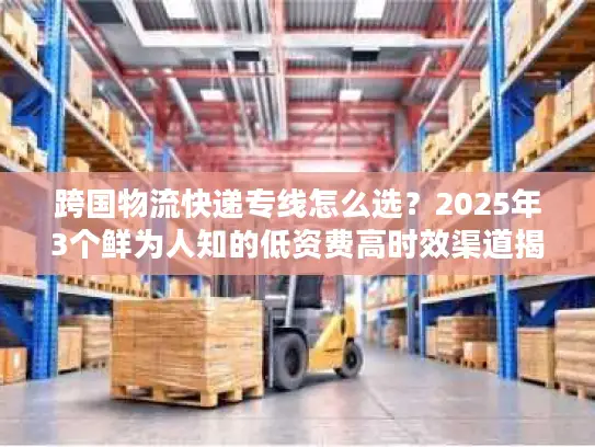 跨国物流快递专线怎么选？2025年3个鲜为人知的低资费高时效渠道揭秘