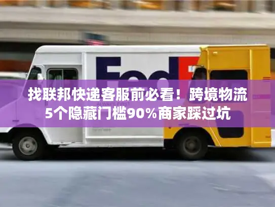 找联邦快递客服前必看！跨境物流5个隐藏门槛90%商家踩过坑