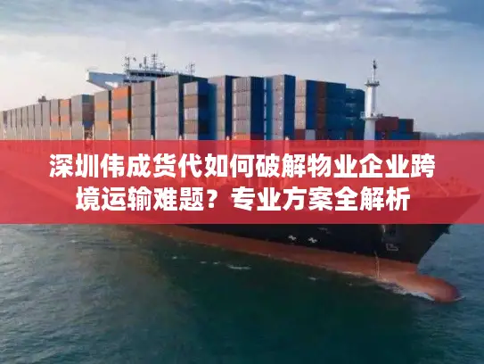 深圳伟成货代如何破解物业企业跨境运输难题？专业方案全解析