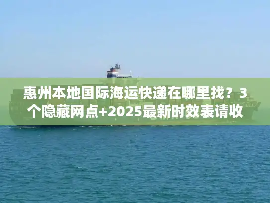 惠州本地国际海运快递在哪里找？3个隐藏网点+2025最新时效表请收好