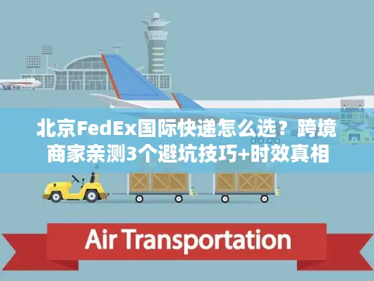 北京FedEx国际快递怎么选？跨境商家亲测3个避坑技巧+时效真相