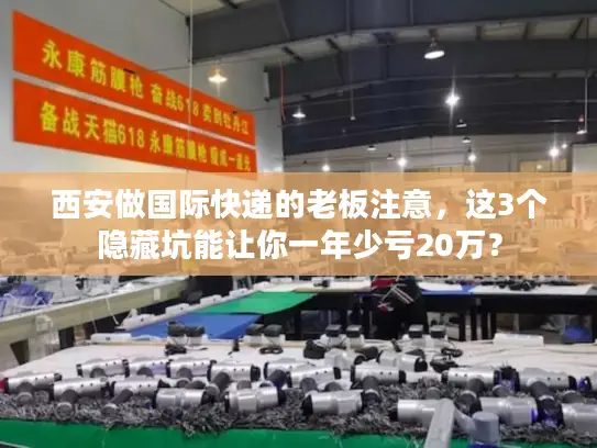 西安做国际快递的老板注意，这3个隐藏坑能让你一年少亏20万？