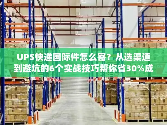UPS快递国际件怎么寄？从选渠道到避坑的6个实战技巧帮你省30%成本