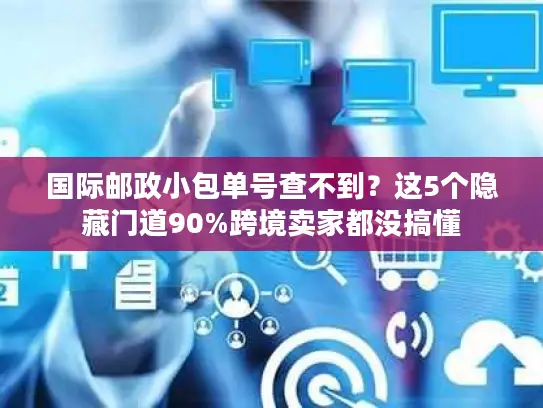 国际邮政小包单号查不到？这5个隐藏门道90%跨境卖家都没搞懂
