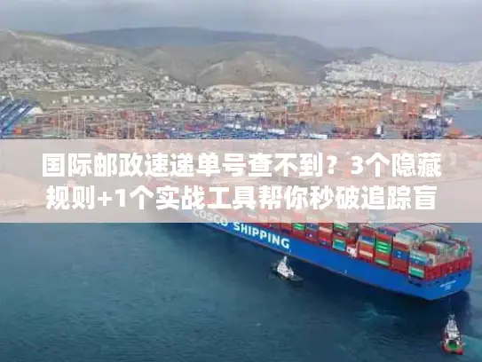 国际邮政速递单号查不到？3个隐藏规则+1个实战工具帮你秒破追踪盲区