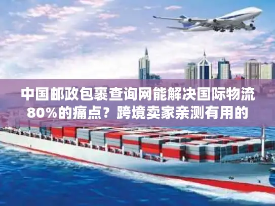 中国邮政包裹查询网能解决国际物流80%的痛点？跨境卖家亲测有用的实战技巧