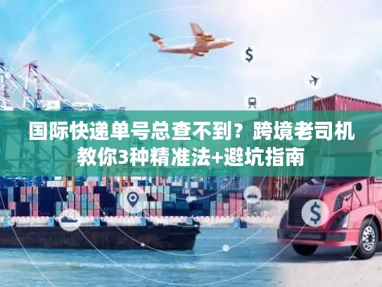 国际快递单号总查不到？跨境老司机教你3种精准法+避坑指南